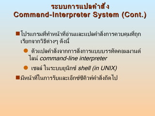 ระบบการแปลคำสั่ง Command-Interpreter System (Cont.) <ul><li>โปรแกรมที่ทำหน้าที่อ่านและแปลคำสั่งการควบคุมที่ถูกเรียกจากวิธี...