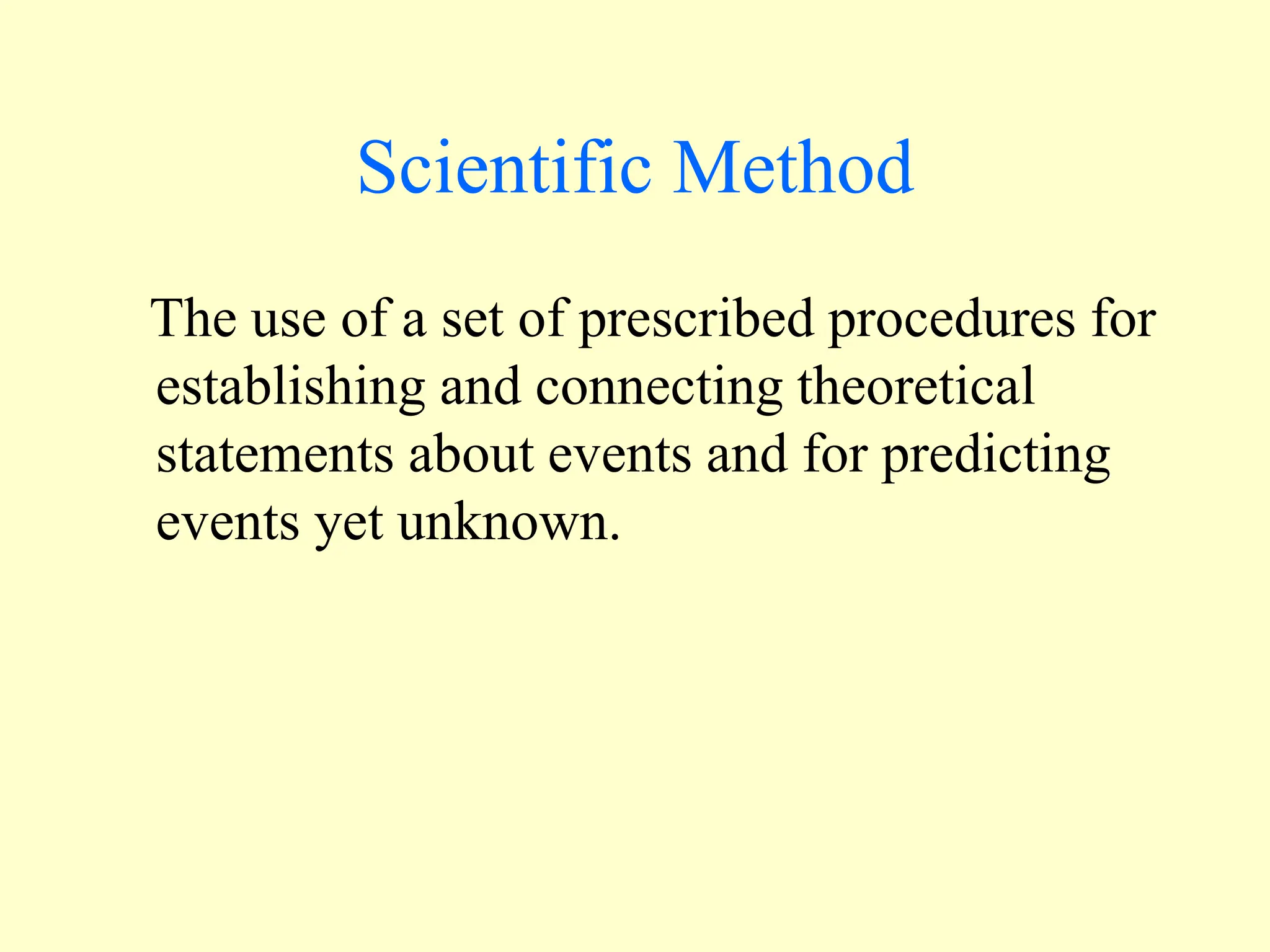 Scientific Method
The use of a set of prescribed procedures for
establishing and connecting theoretical
statements about events and for predicting
events yet unknown.
 