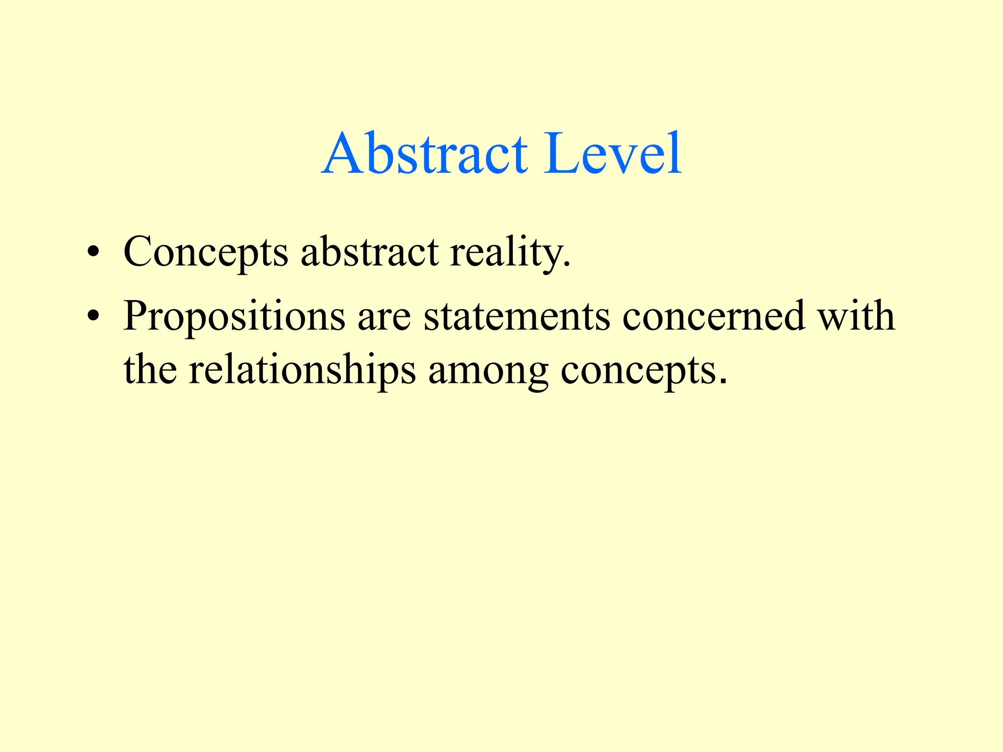 Abstract Level
• Concepts abstract reality.
• Propositions are statements concerned with
the relationships among concepts.
 