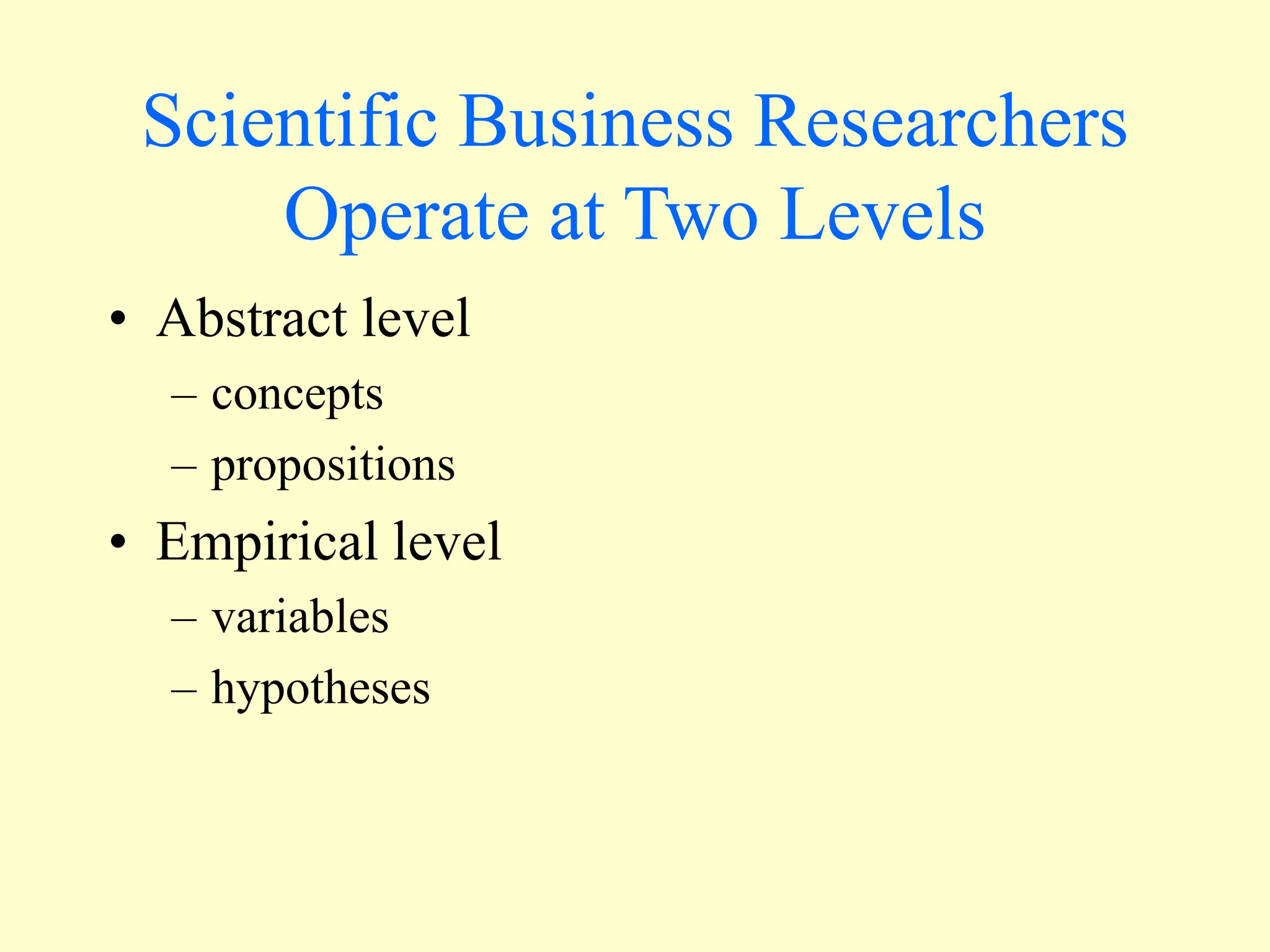 Scientific Business Researchers
Operate at Two Levels
• Abstract level
– concepts
– propositions
• Empirical level
– variables
– hypotheses
 