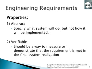 Properties:
1) Abstract
   • Specify what system will do, but not how it
     will be implemented.

2) Verifiable
   • Should be a way to measure or
     demonstrate that the requirement is met in
     the final system realization


                                                   4
 