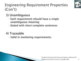 3) Unambiguous
 ◦ Each requirement should have a single
   unambiguous meaning
 ◦ Stated with short complete sentences


4) Traceable
 ◦ Valid in marketing requirements.




                                           5
 