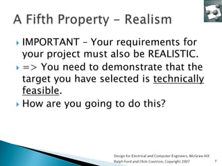  IMPORTANT – Your requirements for
  your project must also be REALISTIC.
 => You need to demonstrate that the
  target you have selected is technically
  feasible.
 How are you going to do this?




                                            7
 