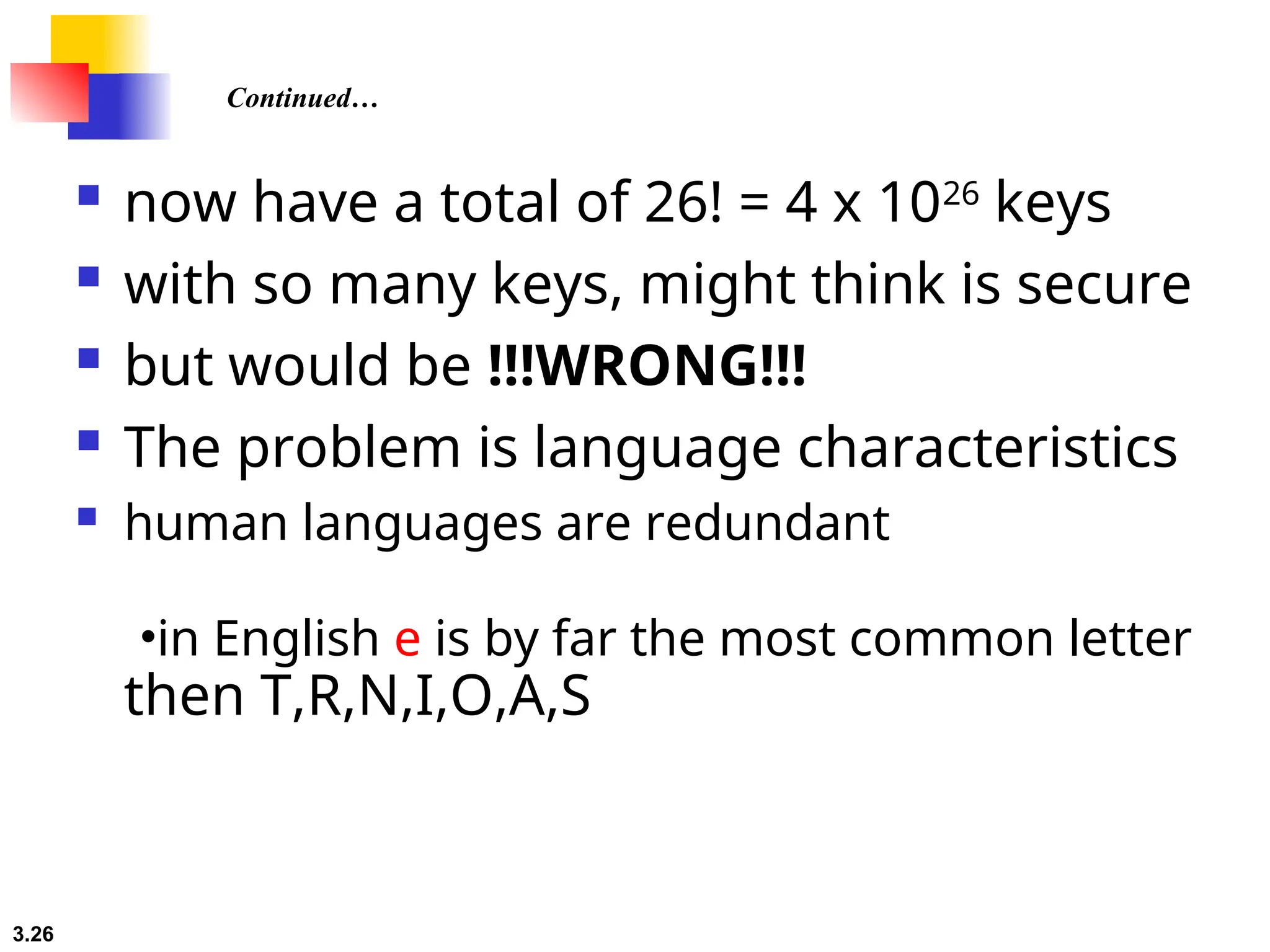 3.26
 now have a total of 26! = 4 x 1026
keys
 with so many keys, might think is secure
 but would be !!!WRONG!!!
 The problem is language characteristics
 human languages are redundant
•in English e is by far the most common letter
then T,R,N,I,O,A,S
Continued…
 