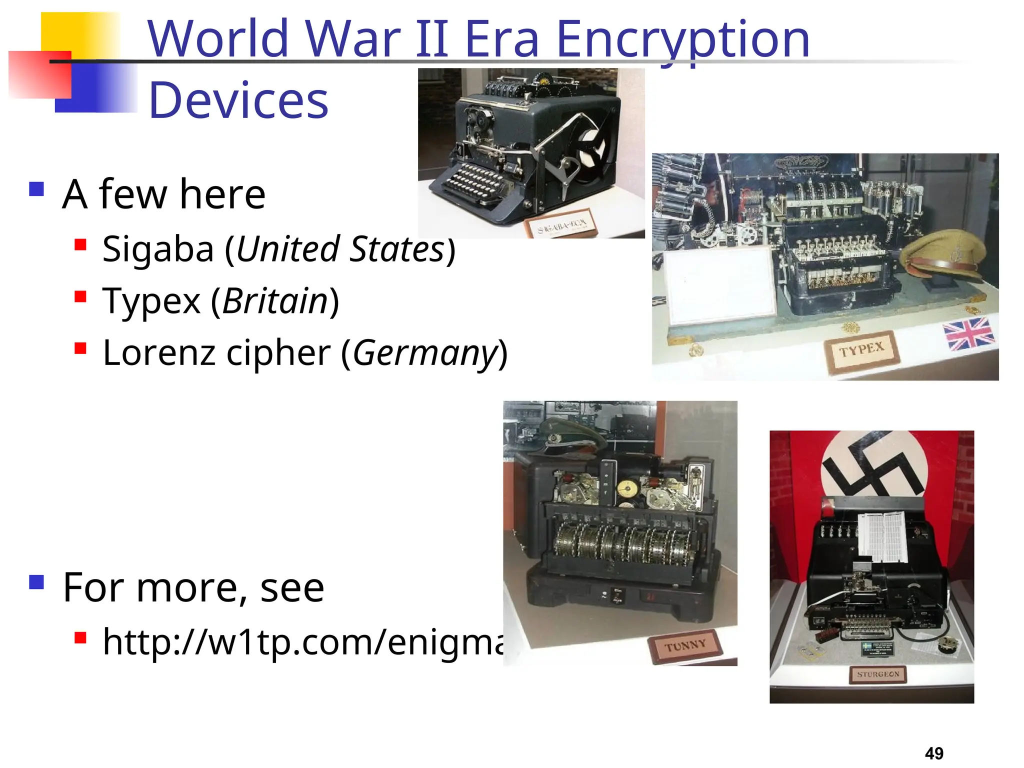 49
World War II Era Encryption
Devices
 A few here
 Sigaba (United States)
 Typex (Britain)
 Lorenz cipher (Germany)
 For more, see
 http://w1tp.com/enigma/
 