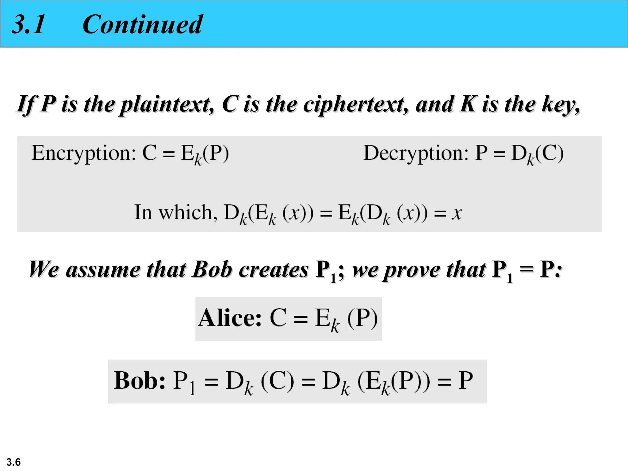 3.6
3.1 Continued
If P is the plaintext, C is the ciphertext, and K is the key,
If P is the plaintext, C is the ciphertext, and K is the key,
We assume that Bob creates
We assume that Bob creates P
P1
1;
; we prove that
we prove that P
P1
1 = P
= P:
:
 