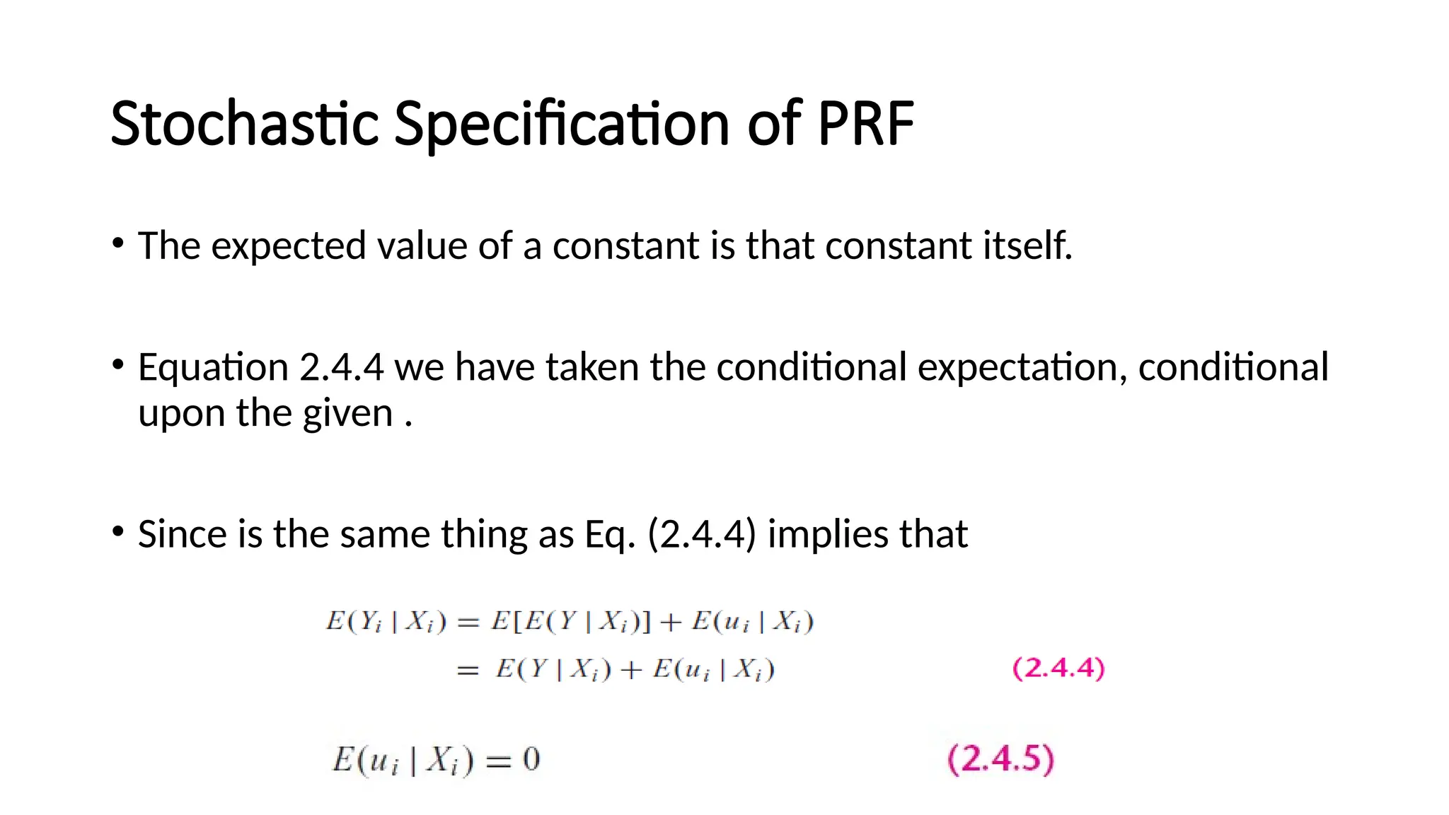 • The expected value of a constant is that constant itself.
• Equation 2.4.4 we have taken the conditional expectation, conditional
upon the given .
• Since is the same thing as Eq. (2.4.4) implies that
Stochastic Specification of PRF
 