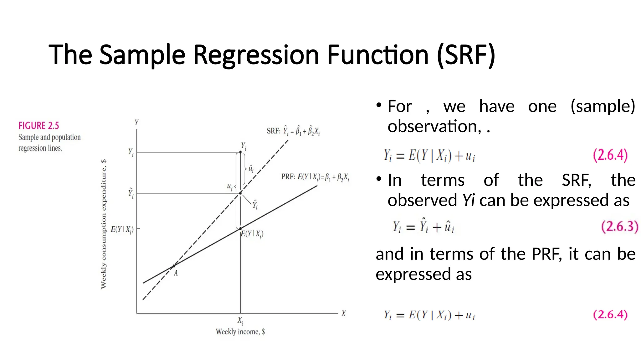 • For , we have one (sample)
observation, .
• In terms of the SRF, the
observed Yi can be expressed as
and in terms of the PRF, it can be
expressed as
The Sample Regression Function (SRF)
 