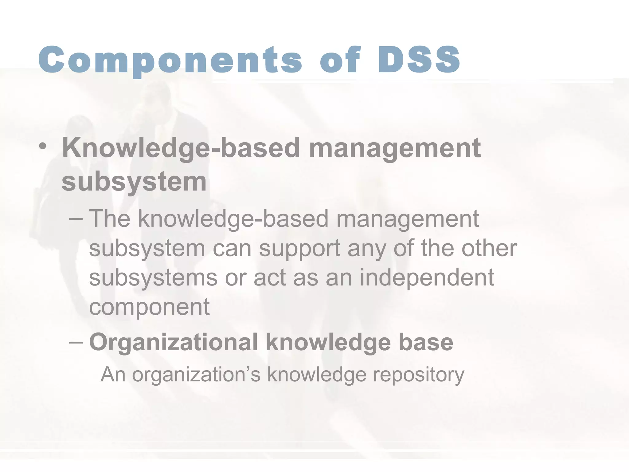 Components of DSS
• Knowledge-based management
subsystem
– The knowledge-based management
subsystem can support any of the other
subsystems or act as an independent
component
– Organizational knowledge base
An organization’s knowledge repository
 
