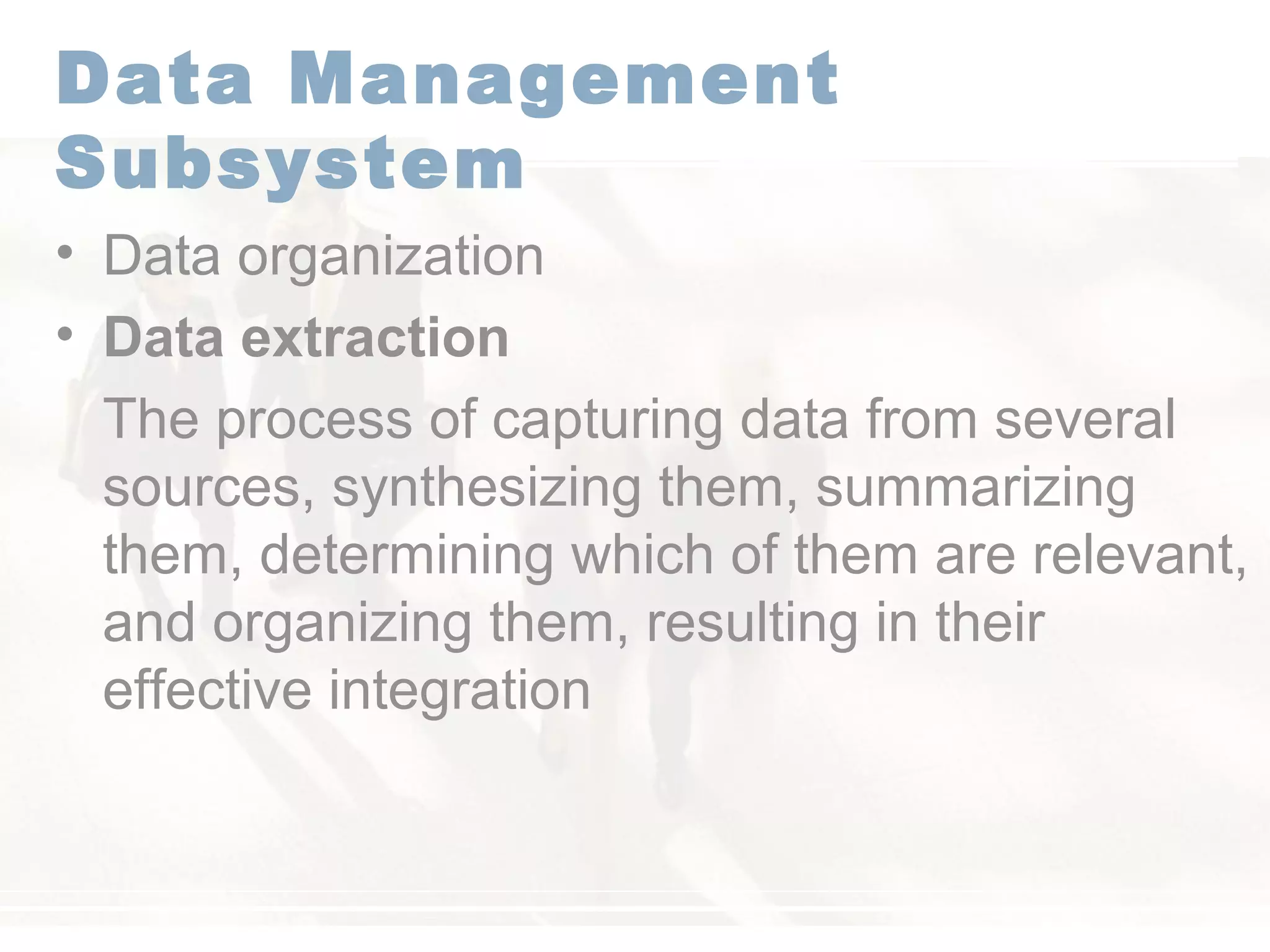Data Management
Subsystem
• Data organization
• Data extraction
The process of capturing data from several
sources, synthesizing them, summarizing
them, determining which of them are relevant,
and organizing them, resulting in their
effective integration
 