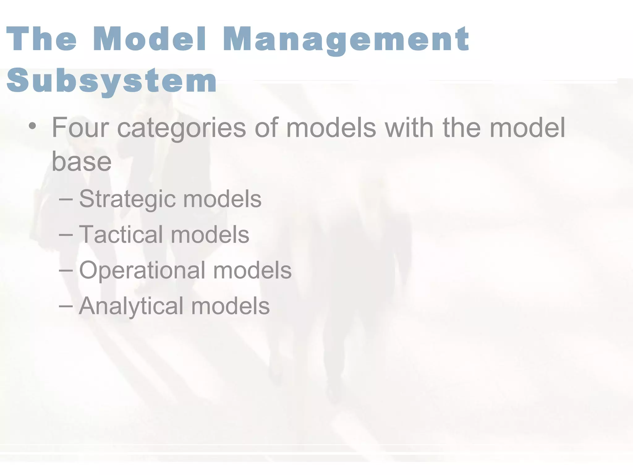 • Four categories of models with the model
base
– Strategic models
– Tactical models
– Operational models
– Analytical models
The Model Management
Subsystem
 