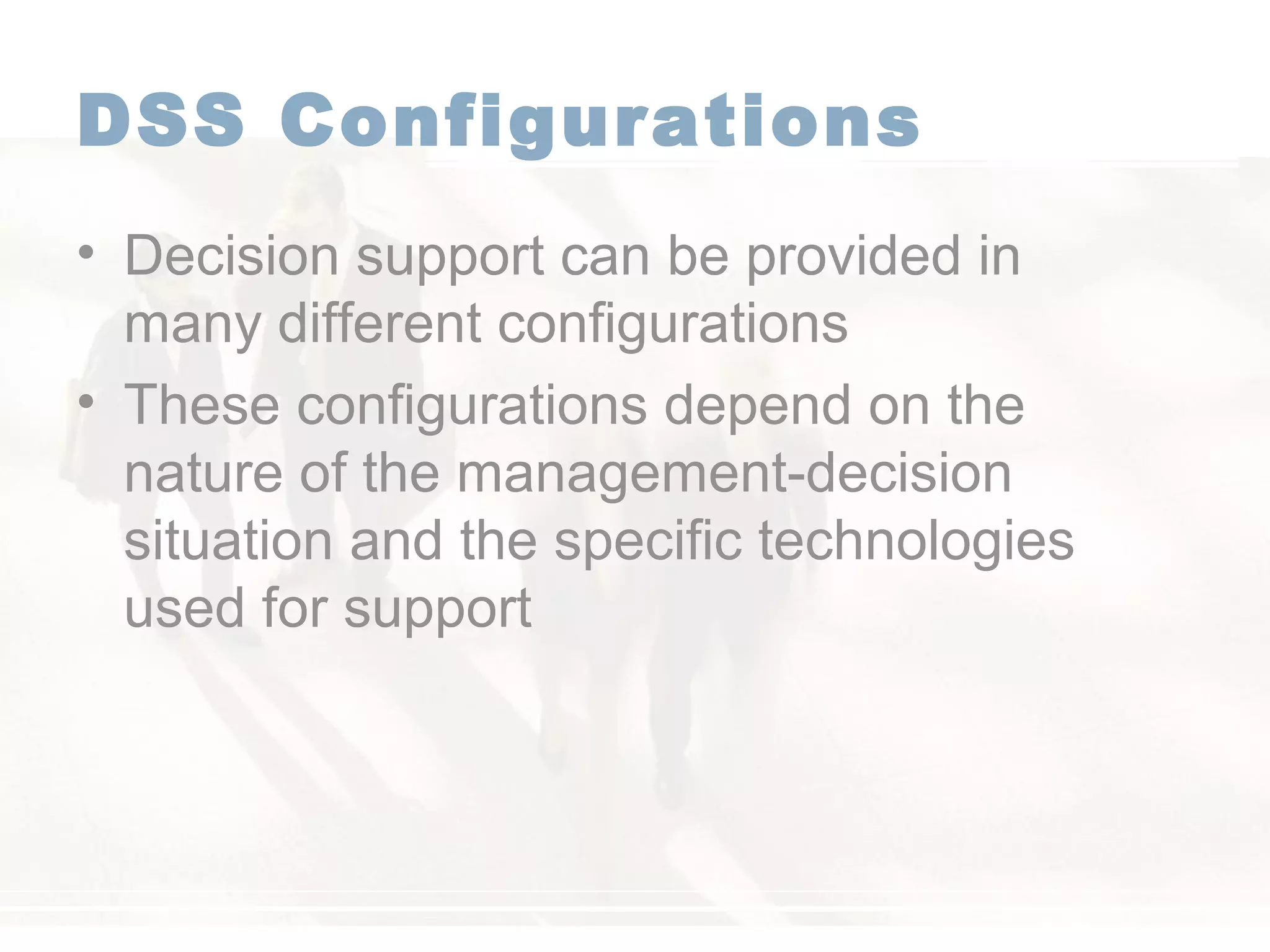 DSS Configurations
• Decision support can be provided in
many different configurations
• These configurations depend on the
nature of the management-decision
situation and the specific technologies
used for support
 