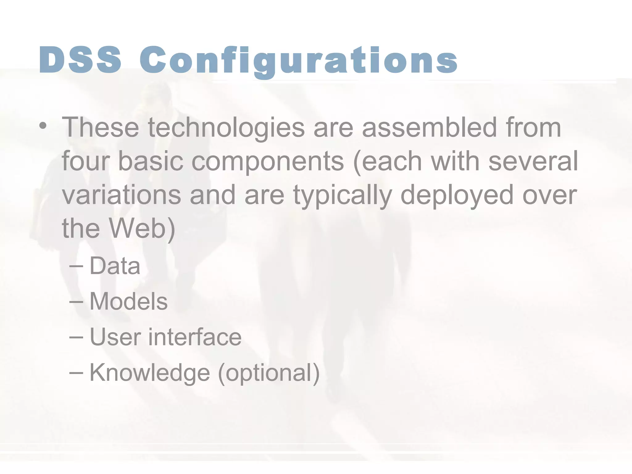 DSS Configurations
• These technologies are assembled from
four basic components (each with several
variations and are typically deployed over
the Web)
– Data
– Models
– User interface
– Knowledge (optional)
 