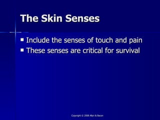 The Skin Senses

   Include the senses of touch and pain
   These senses are critical for survival




                  Copyright © 2008 Allyn & Bacon
 