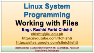 Linux System
Programming
Working with Files
Engr. Rashid Farid Chishti
chishti@iiu.edu.pk
https://youtube.com/rfchishti
https://sites.google.com/site/chishti
 