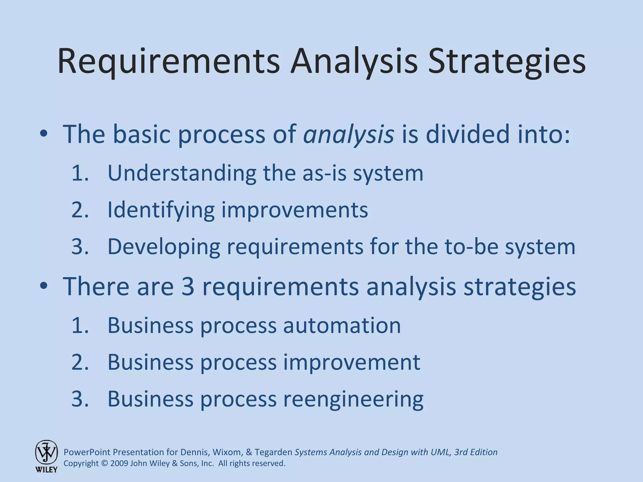 Requirements Analysis Strategies The basic process of  analysis  is divided into: Understanding the as-is system Identifying improvements Developing requirements for the to-be system There are 3 requirements analysis strategies Business process automation Business process improvement Business process reengineering 
