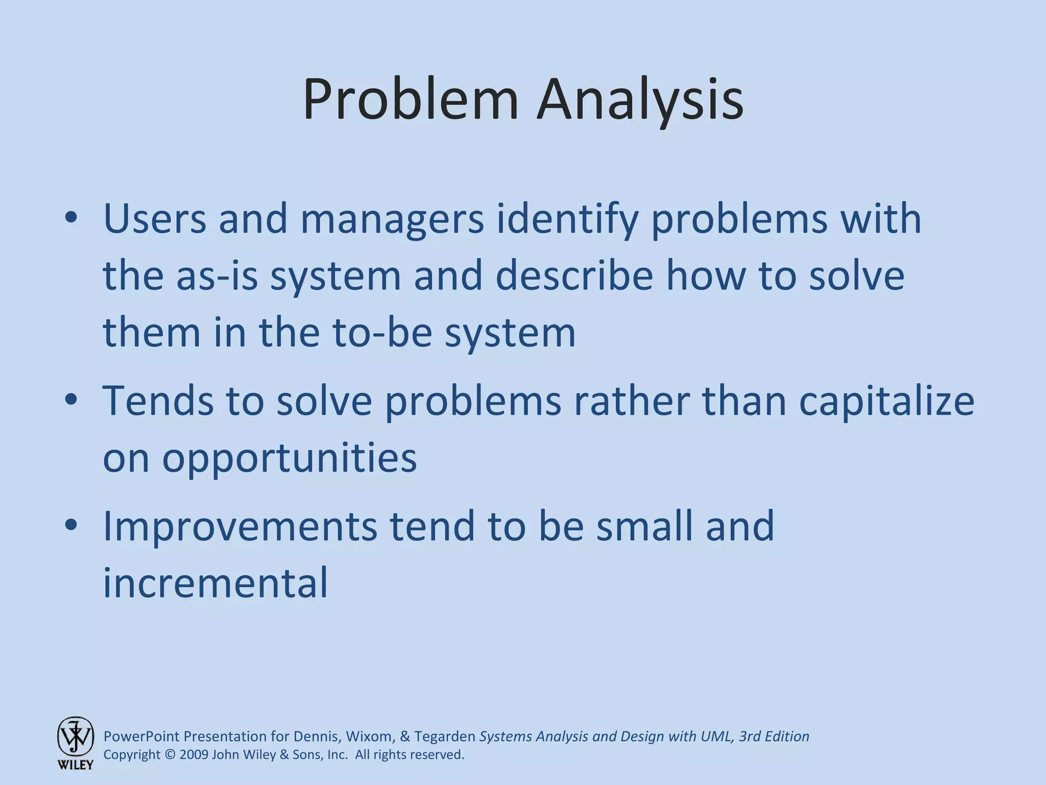 Problem Analysis Users and managers identify problems with the as-is system and describe how to solve them in the to-be system Tends to solve problems rather than capitalize on opportunities Improvements tend to be small and incremental 