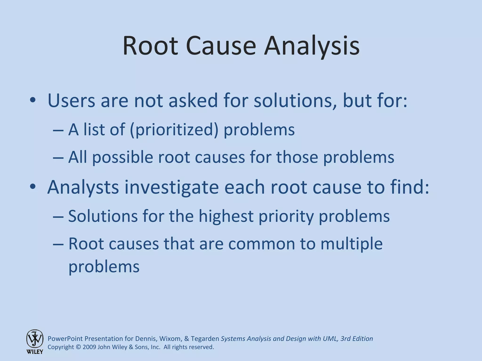 Root Cause Analysis Users are not asked for solutions, but for: A list of (prioritized) problems All possible root causes for those problems Analysts investigate each root cause to find: Solutions for the highest priority problems Root causes that are common to multiple problems 
