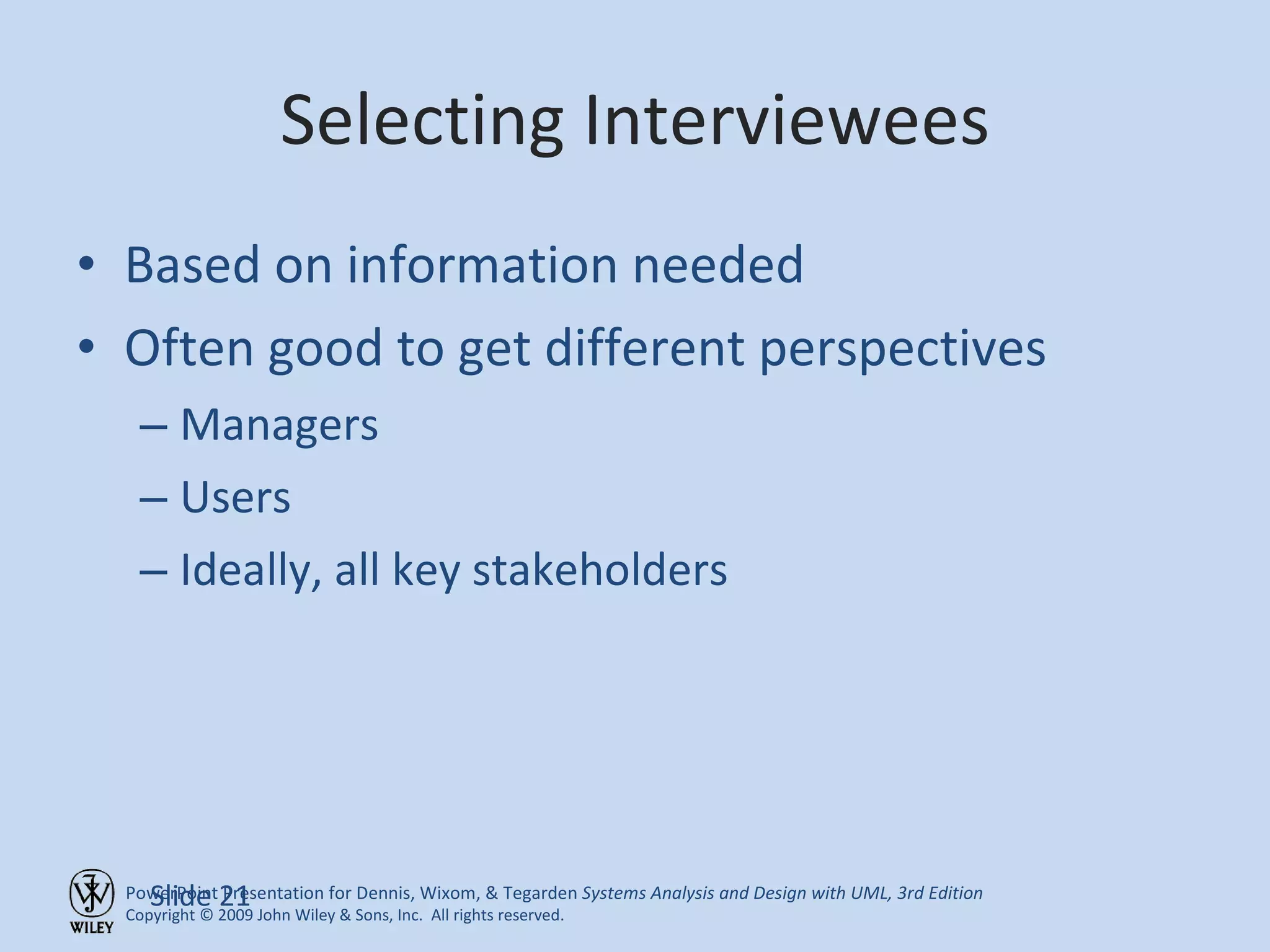 Selecting Interviewees Based on information needed Often good to get different perspectives Managers Users Ideally, all key stakeholders Slide  