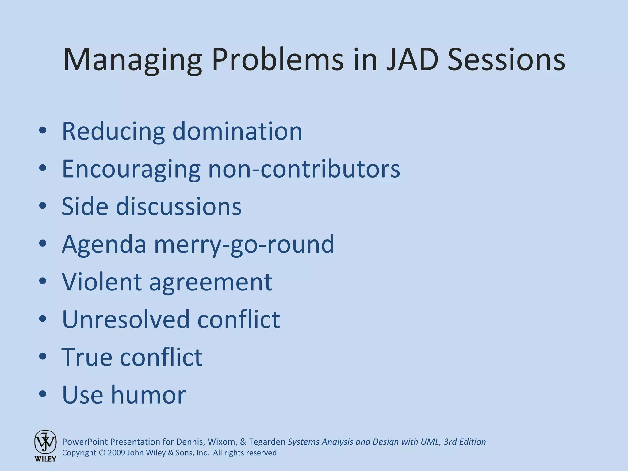 Managing Problems in JAD Sessions Reducing domination Encouraging non-contributors Side discussions Agenda merry-go-round Violent agreement Unresolved conflict True conflict Use humor 