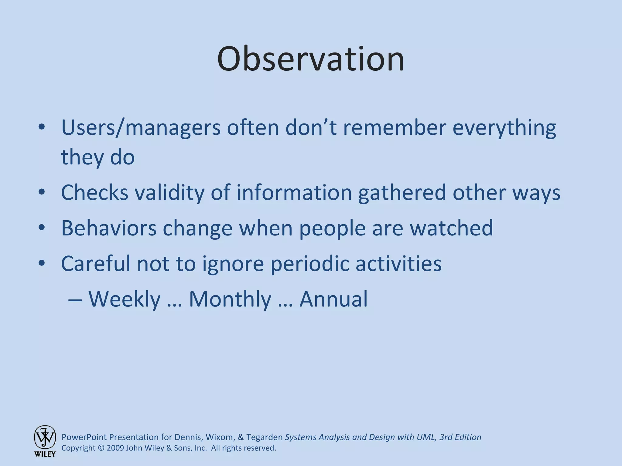 Observation Users/managers often don’t remember everything they do Checks validity of information gathered other ways Behaviors change when people are watched Careful not to ignore periodic activities Weekly … Monthly … Annual 