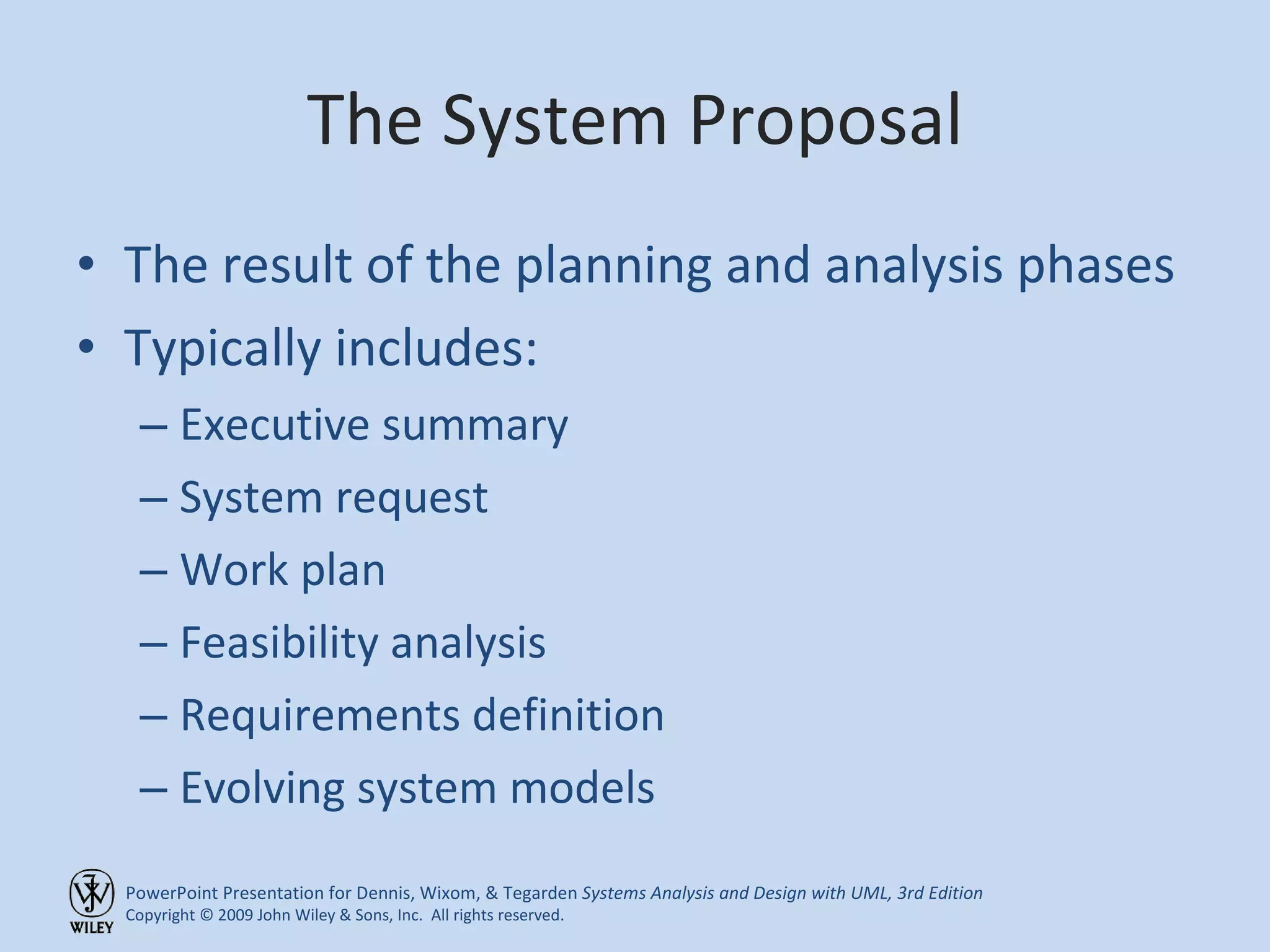 The System Proposal The result of the planning and analysis phases Typically includes: Executive summary System request Work plan Feasibility analysis Requirements definition Evolving system models 