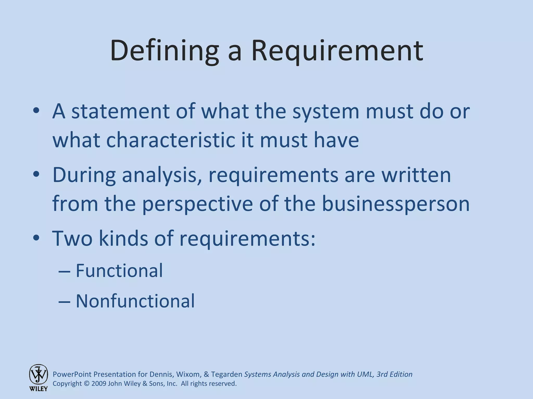 Defining a Requirement A statement of what the system must do or what characteristic it must have During analysis, requirements are written from the perspective of the businessperson Two kinds of requirements: Functional Nonfunctional 