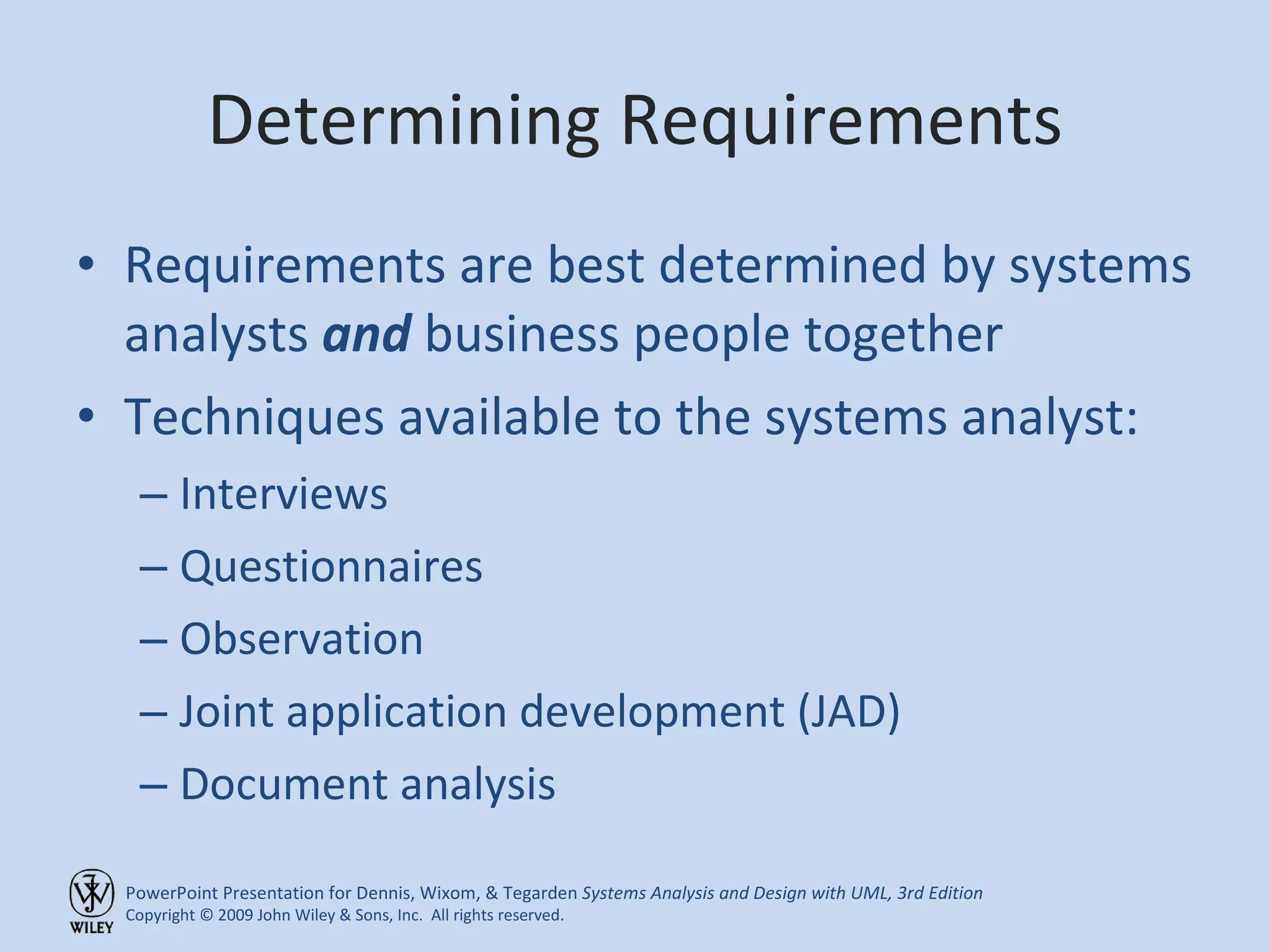 Determining Requirements Requirements are best determined by systems analysts  and  business people together Techniques available to the systems analyst: Interviews Questionnaires Observation Joint application development (JAD) Document analysis 