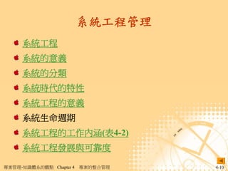 系統工程管理
     系統工程
     系統的意義
     系統的分類
     系統時代的特性
     系統工程的意義
     系統生命週期
     系統工程的工作內涵(表4-2)
     系統工程發展與可靠度

專案管理-知識體系的觀點 Chapter 4   專案的整合管理   4-10
 
