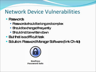 Network Device Vulnerabilities Passwords Passwords should be long and complex Should be changed frequently Should not be written down But that is a difficult task  Solution: Password Manager Software (link Ch 4d) 