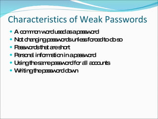 Characteristics of Weak Passwords A common word used as a password Not changing passwords unless forced to do so Passwords that are short Personal information in a password Using the same password for all accounts Writing the password down 
