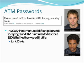 ATM Passwords In 2008, these men used default passwords to reprogram ATM machines to hand out $20 bills like they were $1 bills Link Ch 4e 