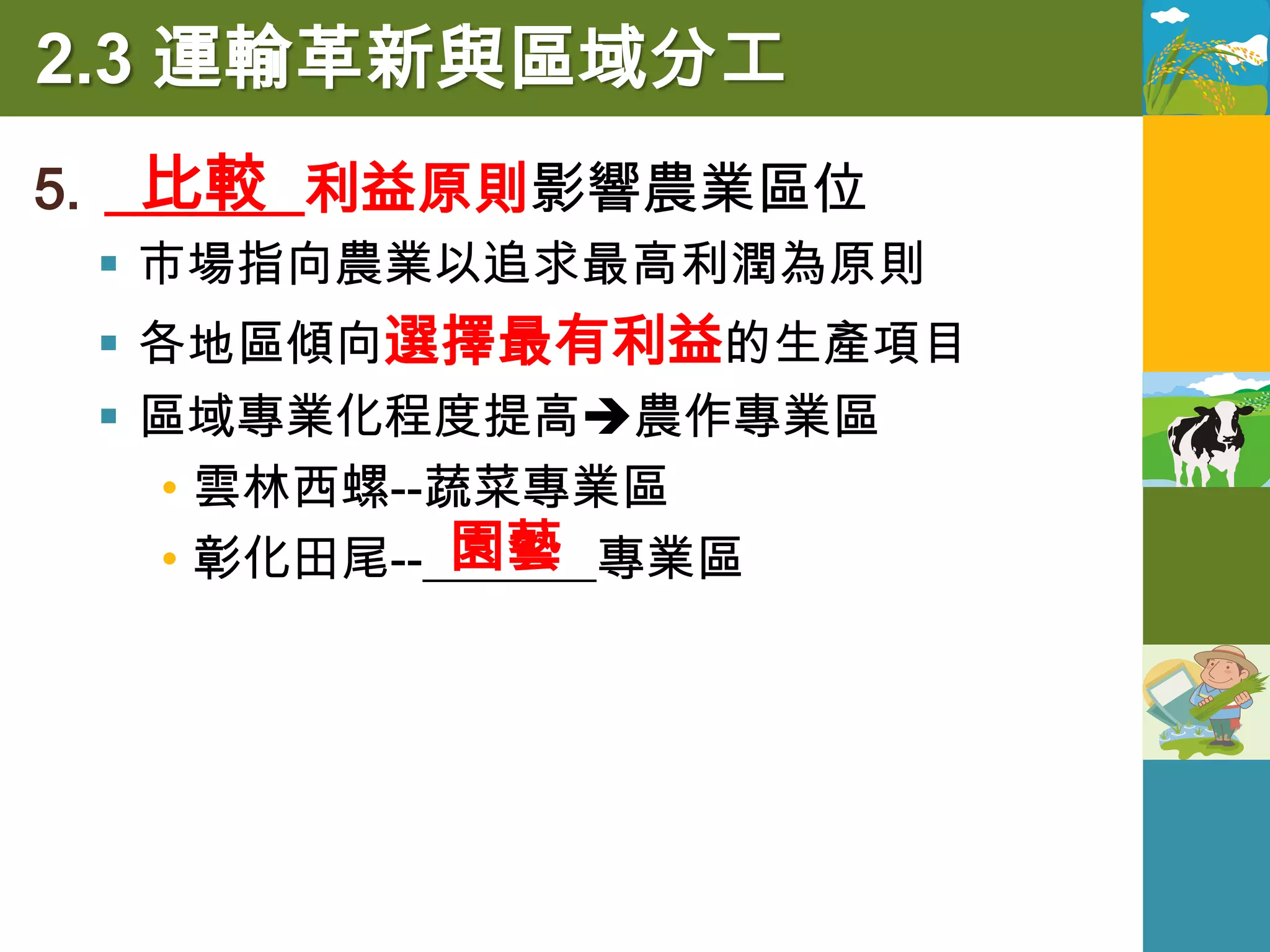 2.3 運輸革新與區域分工
    比較
5. _______利益原則影響農業區位
  市場指向農業以追求最高利潤為原則
  各地區傾向選擇最有利益的生產項目
  區域專業化程度提高農作專業區
   • 雲林西螺--蔬菜專業區
            園藝
   • 彰化田尾--_______專業區
 