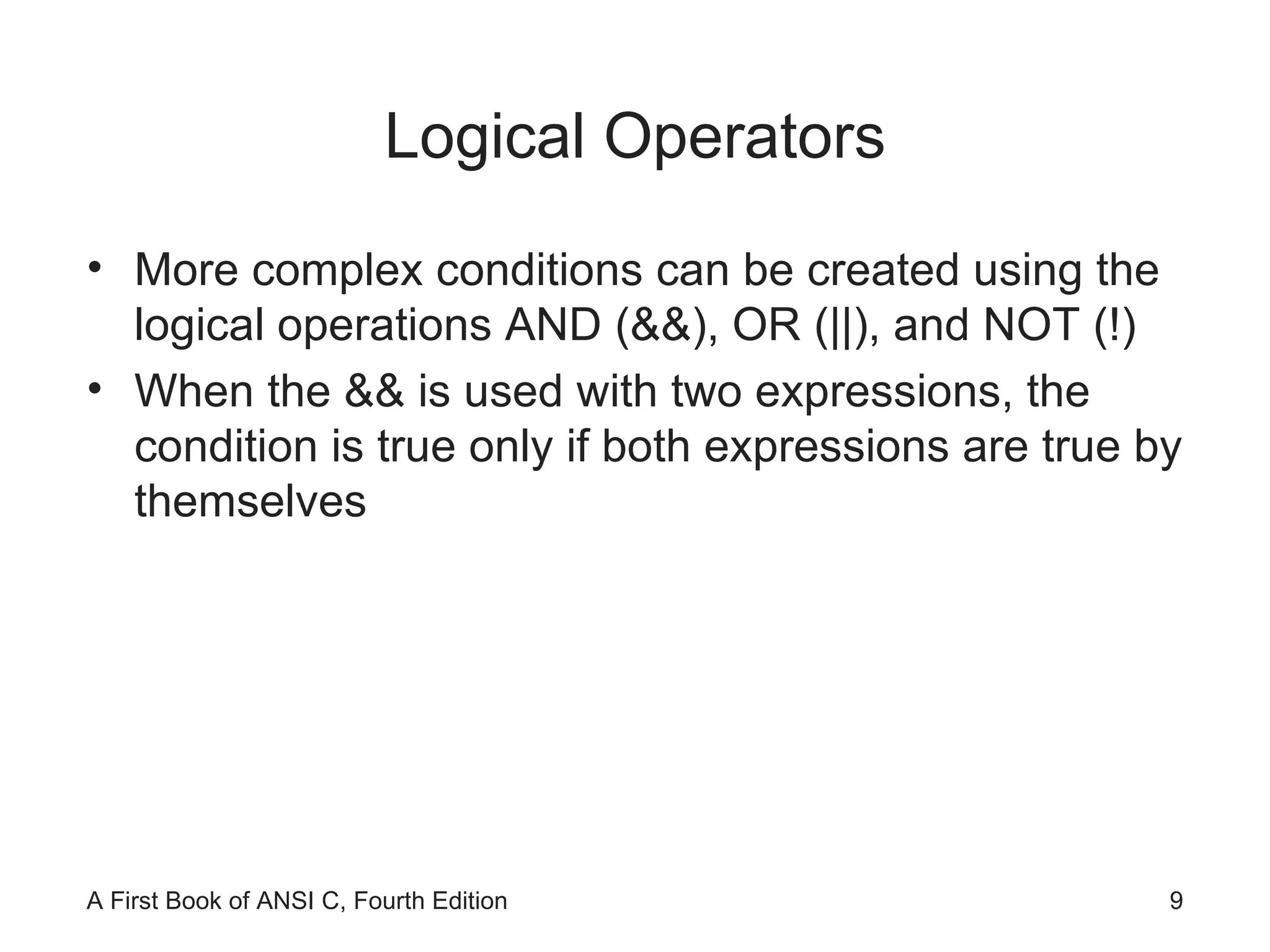 Logical Operators More complex conditions can be created using the logical operations AND (&&), OR (||), and NOT (!) When the && is used with two expressions, the condition is true only if both expressions are true by themselves 