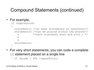 Compound Statements (continued) For example, if ( expression ) { statement1; /*as many statements as necessary*/ statement2; /*can be placed within the braces*/ •  /*each statement must end with ; */ • • statementn; } For very short statements, you can code a complete  if  statement placed on a single line if (grade > 69) ++passTotal; 