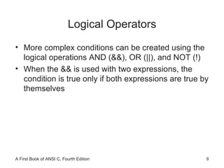 Logical Operators More complex conditions can be created using the logical operations AND (&&), OR (||), and NOT (!) When the && is used with two expressions, the condition is true only if both expressions are true by themselves 