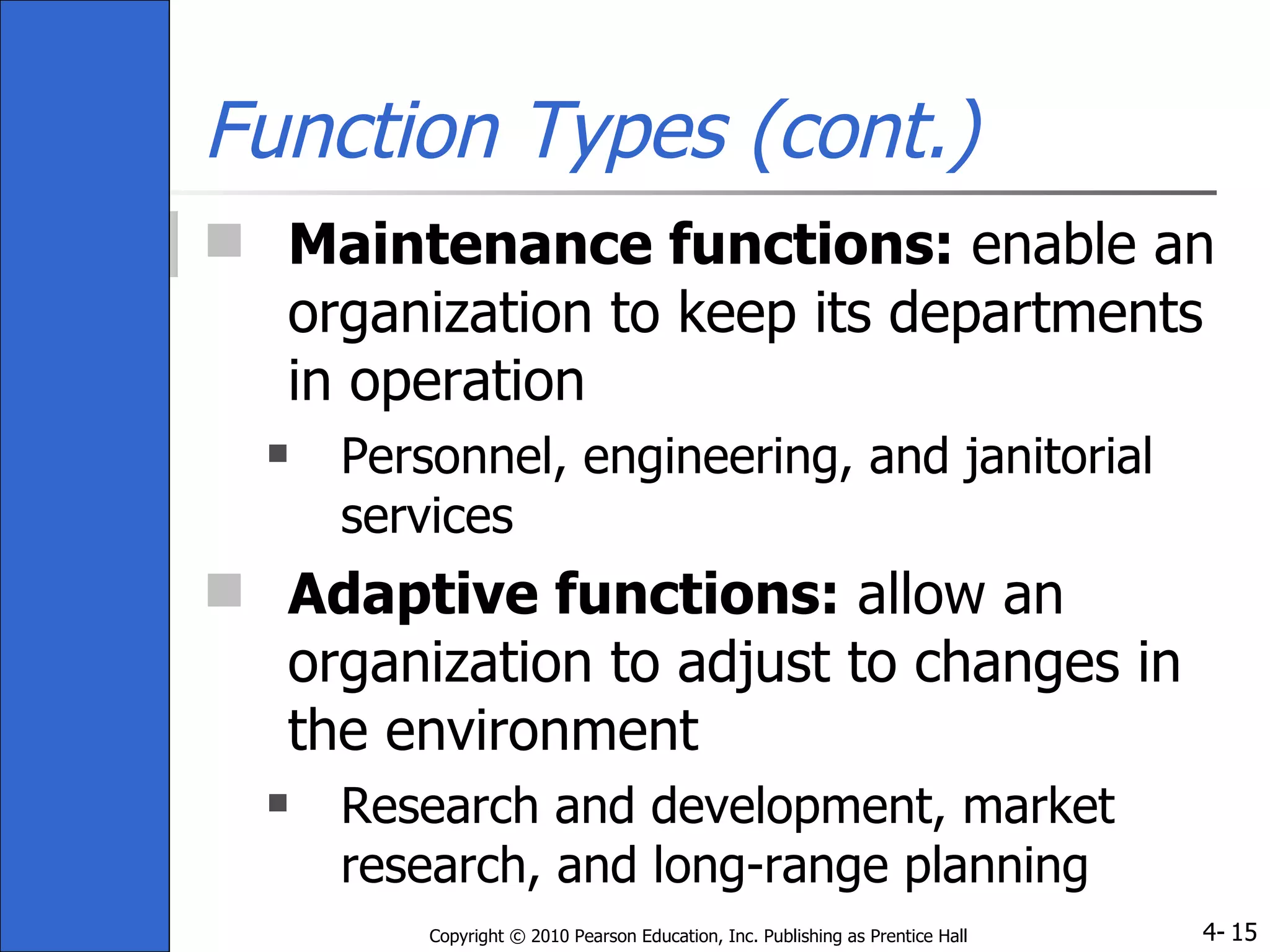 Function Types (cont.) Maintenance functions:  enable an organization to keep its departments in operation Personnel, engineering, and janitorial services Adaptive functions:  allow an organization to adjust to changes in the environment Research and development, market research, and long-range planning 