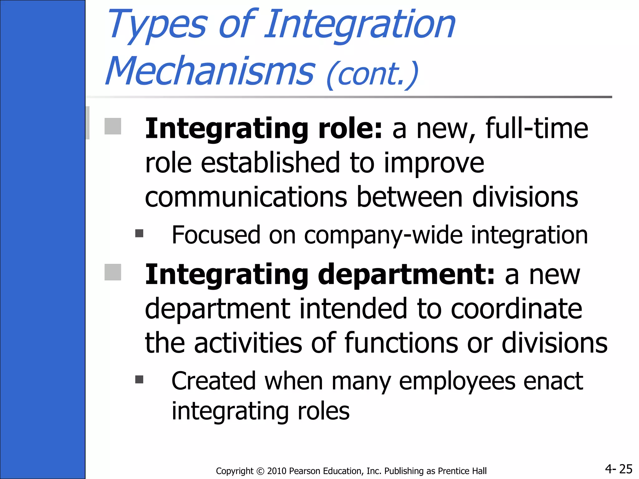 Types of Integration Mechanisms  (cont.) Integrating role:  a new, full-time role established to improve communications between divisions Focused on company-wide integration Integrating department:  a new department intended to coordinate the activities of functions or divisions Created when many employees enact integrating roles 