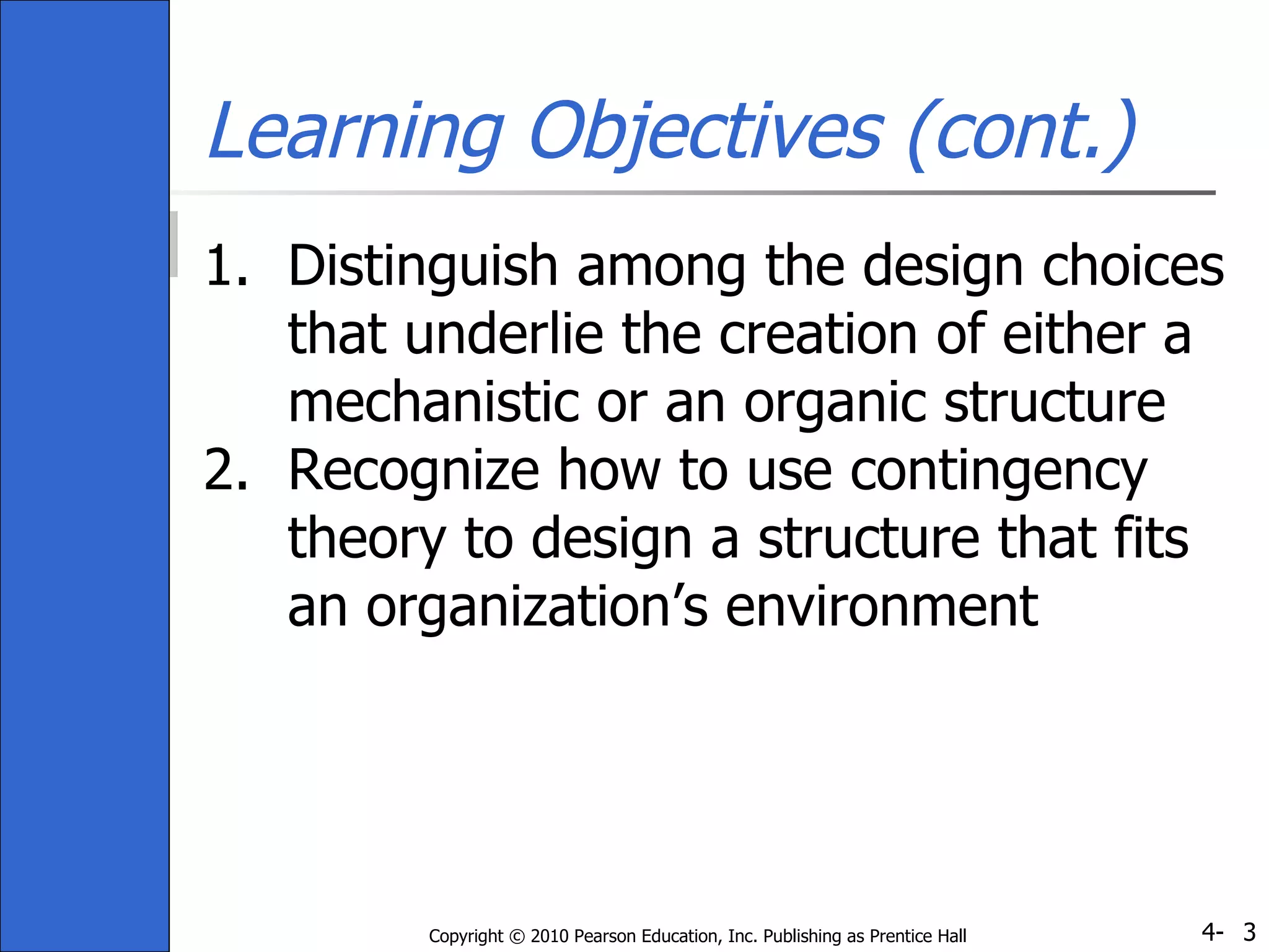 Learning Objectives (cont.) Distinguish among the design choices that underlie the creation of either a mechanistic or an organic structure Recognize how to use contingency theory to design a structure that fits an organization’s environment 
