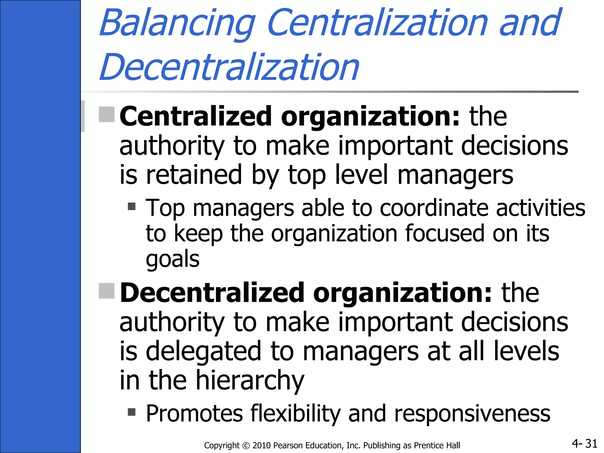 Balancing Centralization and Decentralization Centralized   organization:  the authority to make important decisions is retained by top level managers Top managers able to coordinate activities to keep the organization focused on its goals Decentralized organization:  the authority to make important decisions is delegated to managers at all levels in the hierarchy Promotes flexibility and responsiveness 