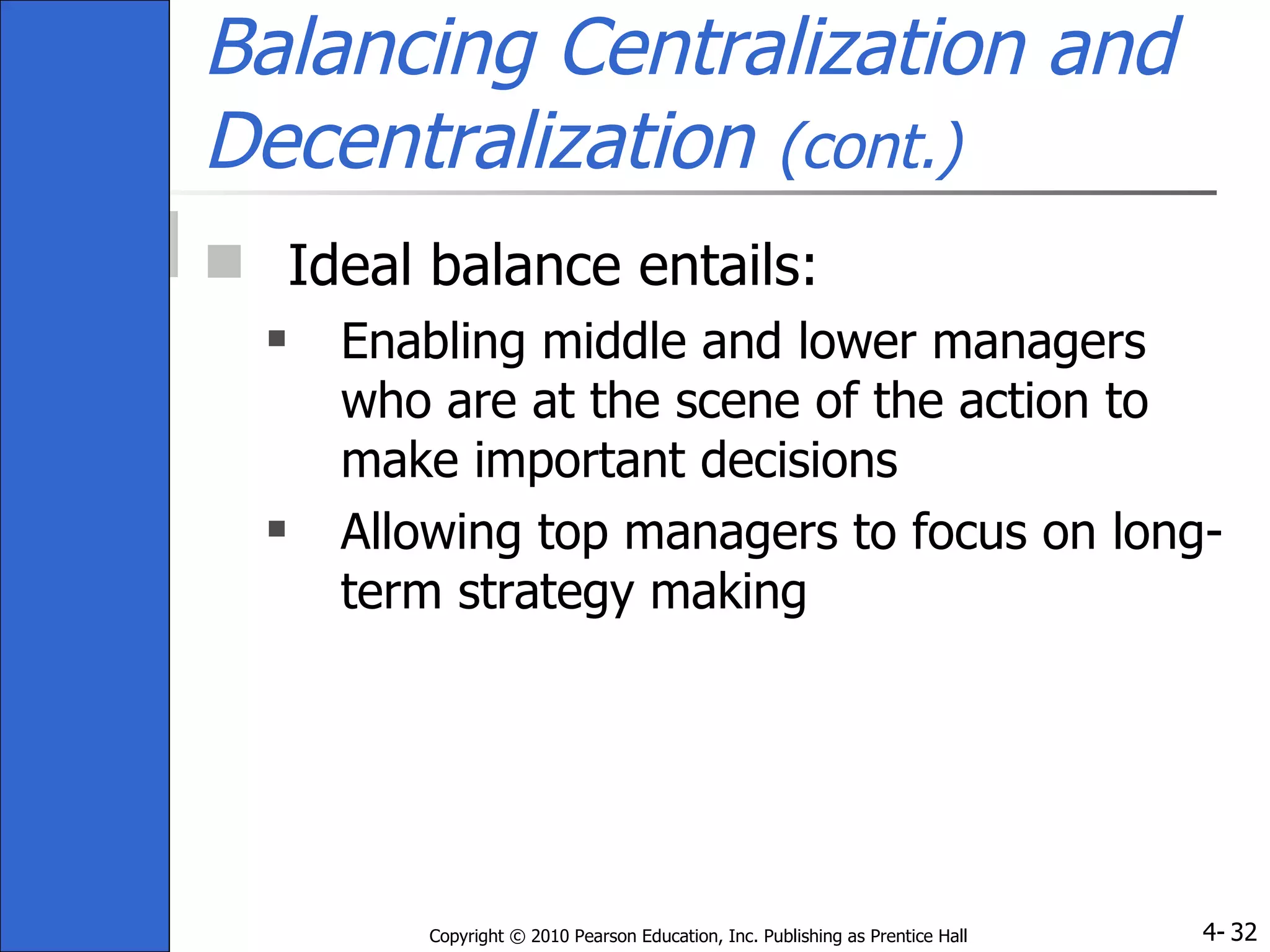 Balancing Centralization and Decentralization  (cont.) Ideal balance entails: Enabling middle and lower managers who are at the scene of the action to make important decisions Allowing top managers to focus on long-term strategy making 