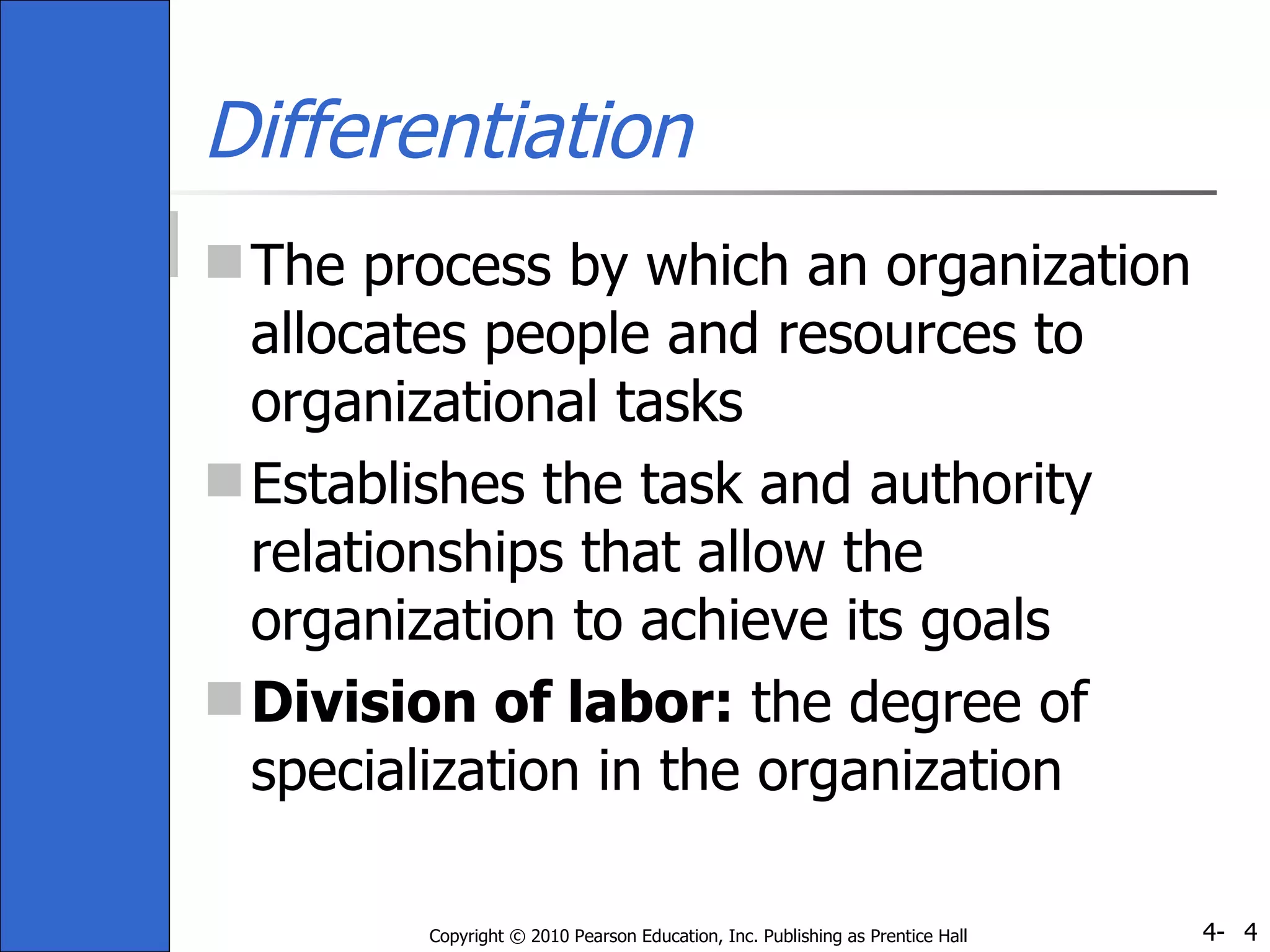 Differentiation The process by which an organization allocates people and resources to organizational tasks  Establishes the task and authority relationships that allow the organization to achieve its goals Division of labor:  the degree of specialization in the organization 