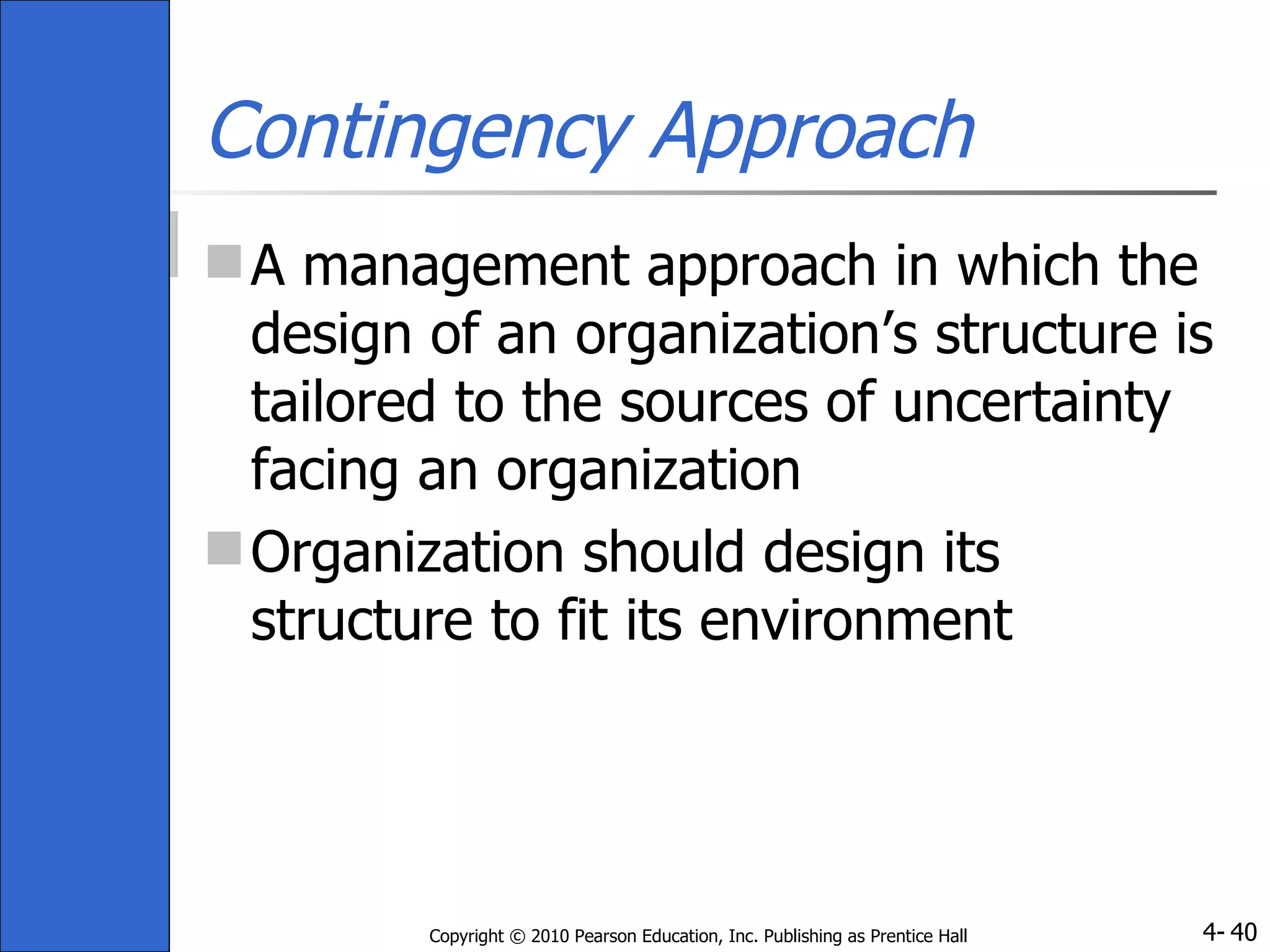 Contingency Approach A management approach in which the design of an organization’s structure is tailored to the sources of uncertainty facing an organization Organization should design its structure to fit its environment 