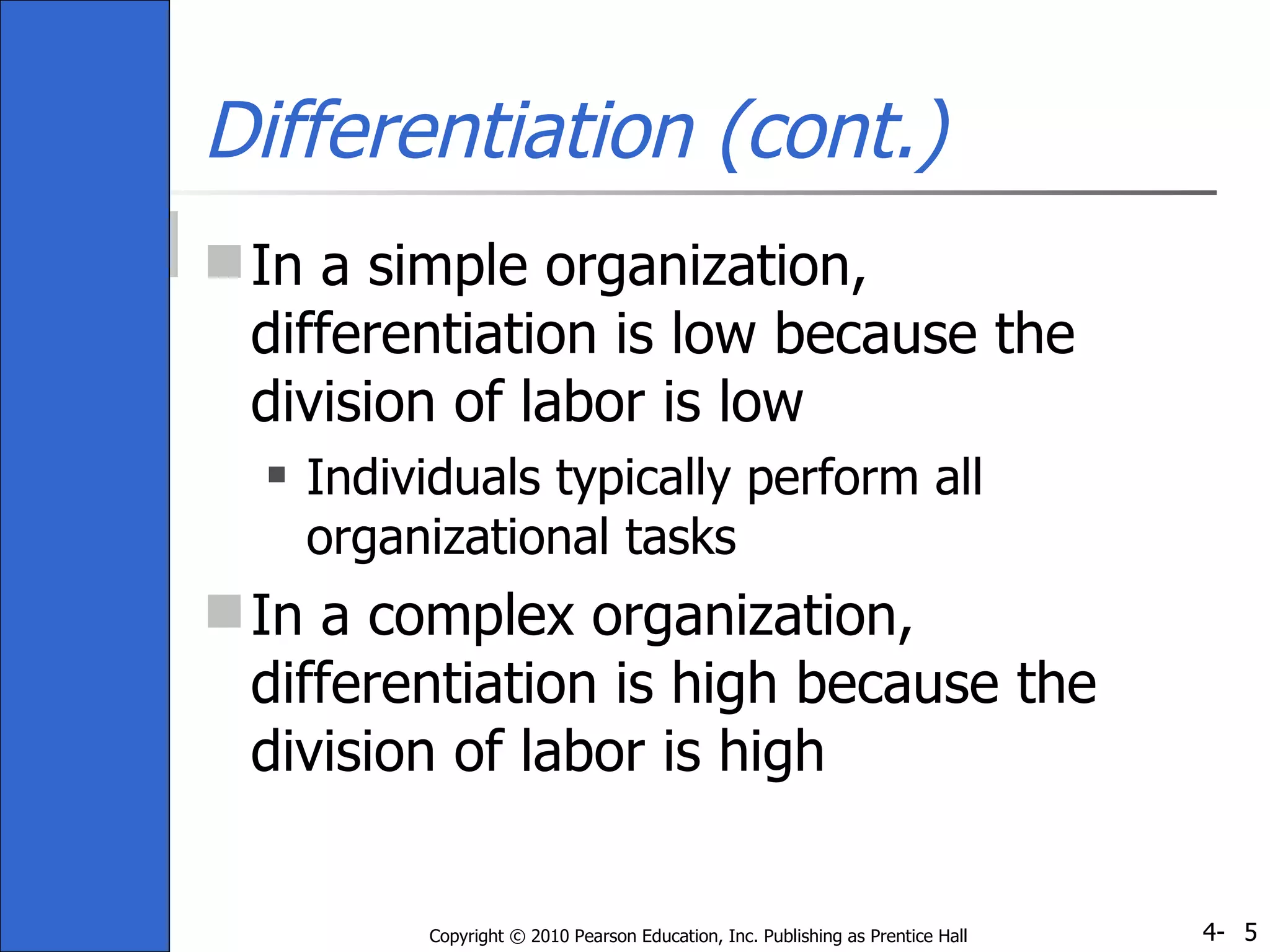 Differentiation (cont.) In a simple organization, differentiation is low because the division of labor is low  Individuals typically perform all organizational tasks In a complex organization, differentiation is high because the division of labor is high 