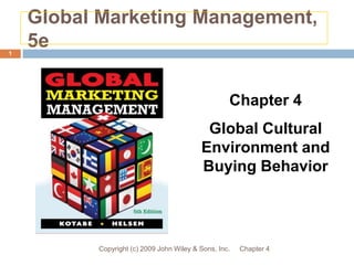 Global Marketing Management, 5e Chapter 4 Copyright (c) 2009 John Wiley & Sons, Inc. 1 Chapter 4 Global Cultural Environment and Buying Behavior 