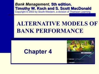 ALTERNATIVE MODELS OF BANK PERFORMANCE Chapter 4 Bank Management ,   5th edition. Timothy W. Koch and S. Scott MacDonald Copyright © 2003 by South-Western, a division of Thomson Learning 