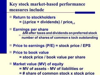 Return to stockholders  = (  price + dividends) / price t-1 Earnings per share Price to earnings (P/E)  = stock price / EPS Price to book value = stock price / book value per share Market value (MV) of equit y = MV of assets - MV of liabilities or = # share of common stock x stock price Key stock market-based performance measures include 