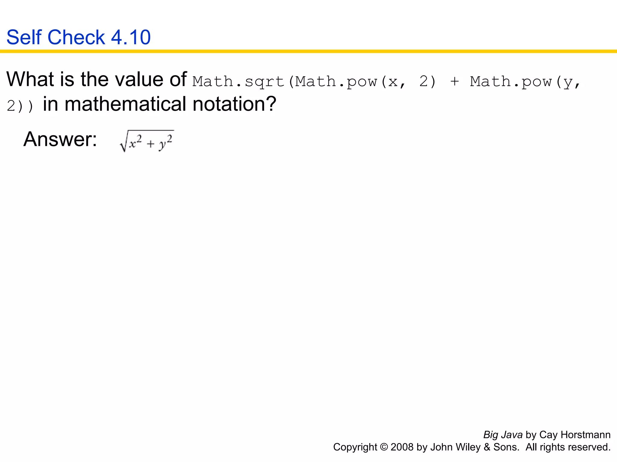 Big Java  by Cay Horstmann Copyright © 2008 by John Wiley & Sons.  All rights reserved. What is the value of  Math.sqrt(Math.pow(x, 2) + Math.pow(y, 2))  in mathematical notation?  Answer:                  Self Check 4.10 