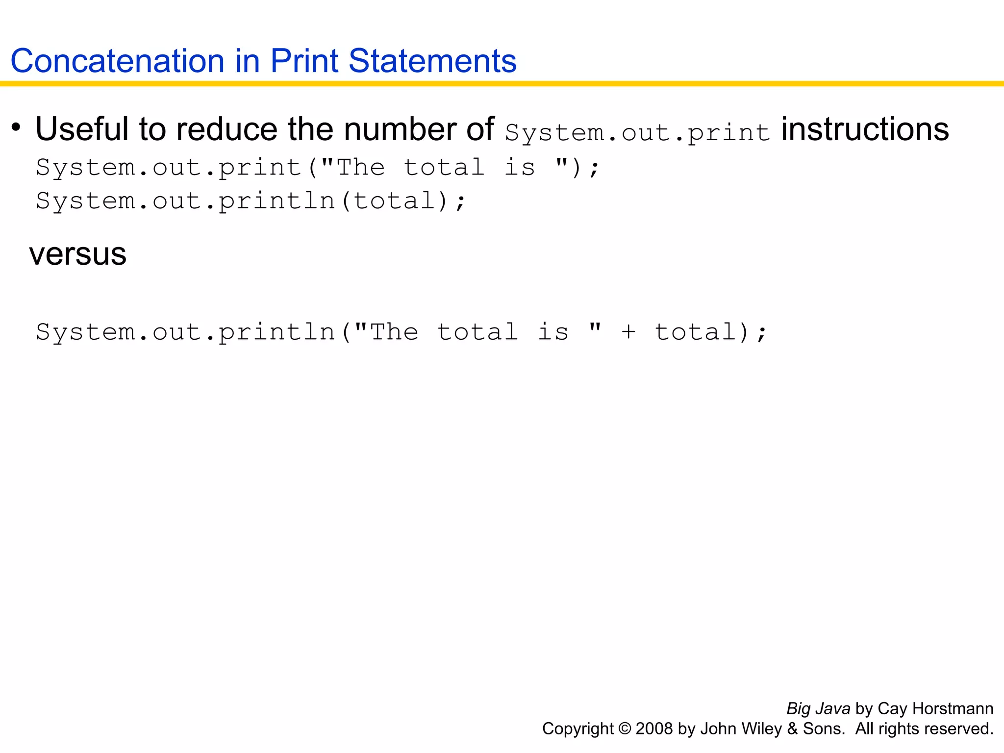 Big Java  by Cay Horstmann Copyright © 2008 by John Wiley & Sons.  All rights reserved. Useful to reduce the number of  System.out.print  instructions  System.out.print(&quot;The total is &quot;); System.out.println(total); versus System.out.println(&quot;The total is &quot; + total); Concatenation in Print Statements 