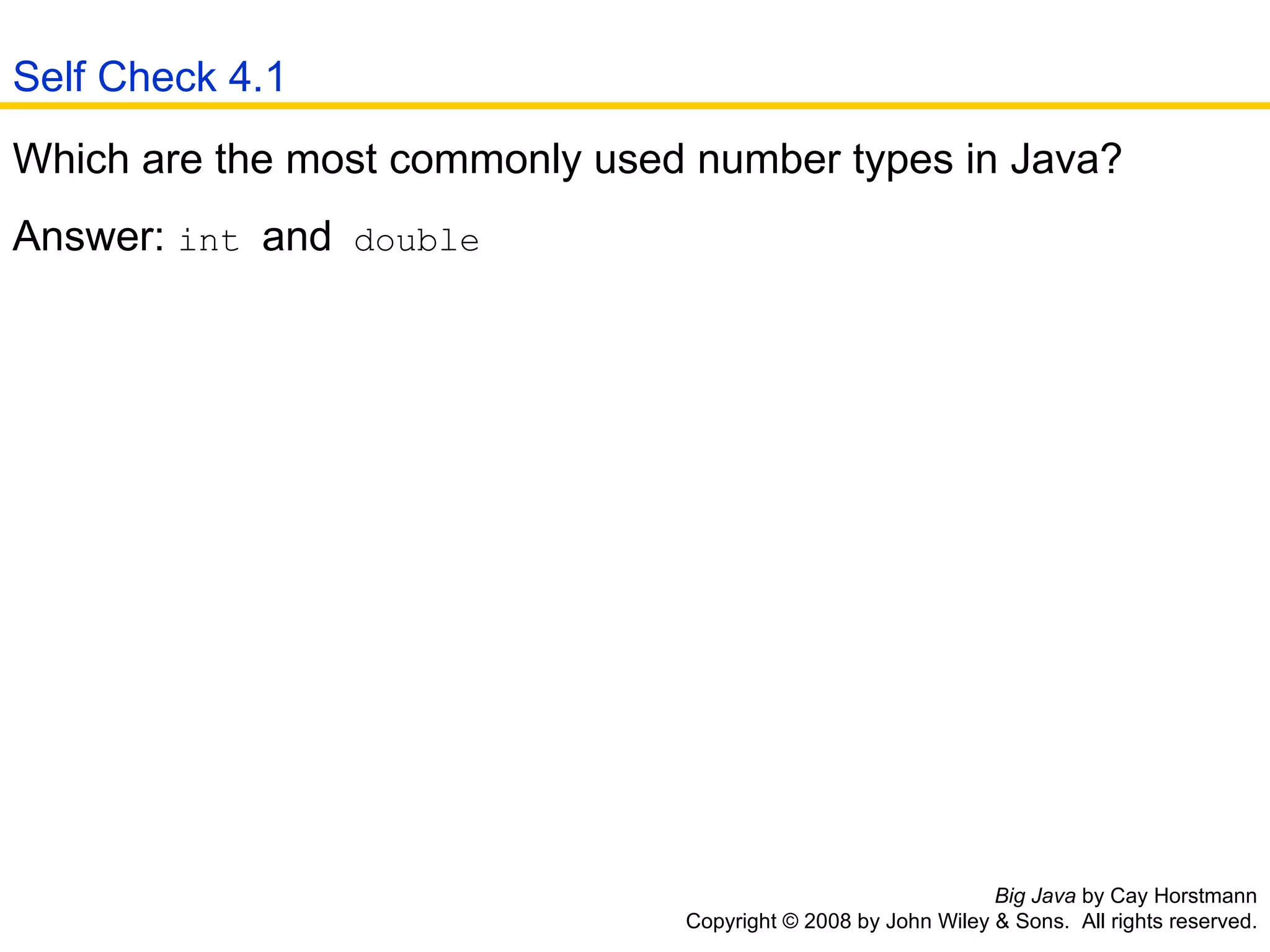 Big Java  by Cay Horstmann Copyright © 2008 by John Wiley & Sons.  All rights reserved. Which are the most commonly used number types in Java?  Answer:  int  and  double   Self Check 4.1 